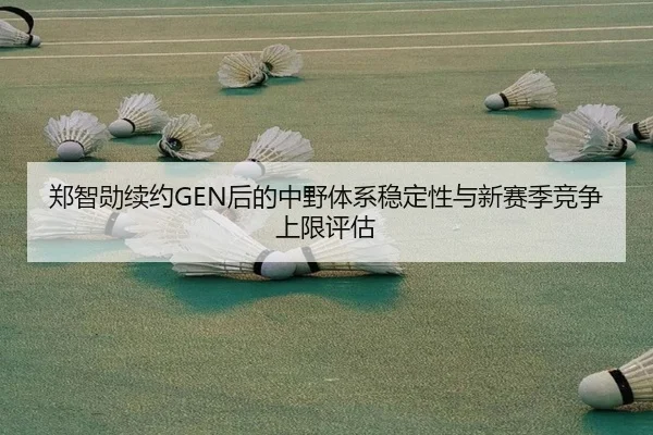 郑智勋续约GEN后的中野体系稳定性与新赛季竞争上限评估
