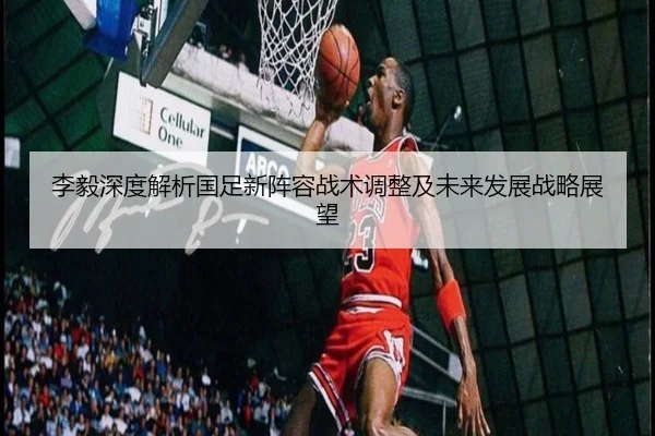 李毅深度解析国足新阵容战术调整及未来发展战略展望